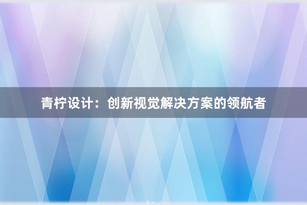 青柠设计：创新视觉解决方案的领航者