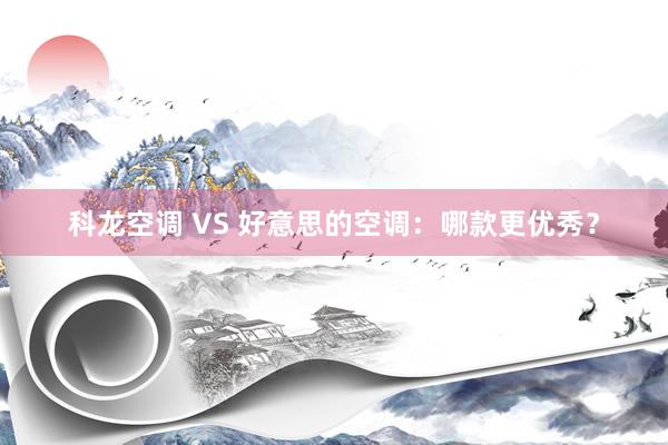 科龙空调 VS 好意思的空调：哪款更优秀？